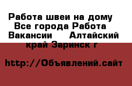 Работа швеи на дому - Все города Работа » Вакансии   . Алтайский край,Заринск г.